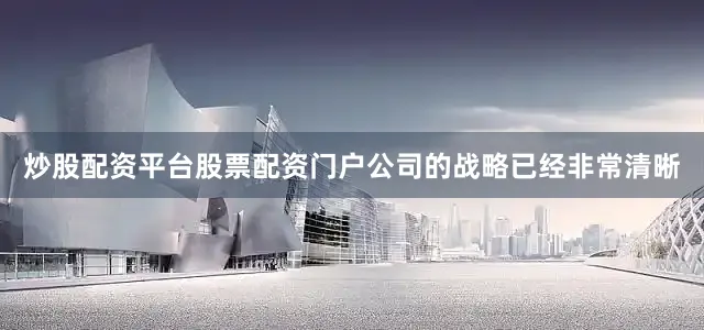 炒股配资平台股票配资门户公司的战略已经非常清晰
