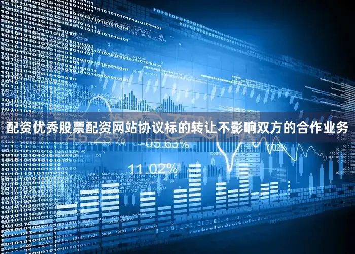 配资优秀股票配资网站协议标的转让不影响双方的合作业务