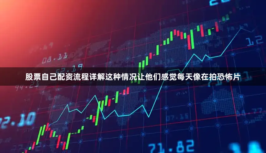 股票自己配资流程详解这种情况让他们感觉每天像在拍恐怖片