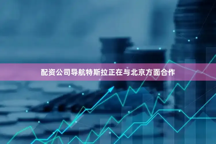 配资公司导航特斯拉正在与北京方面合作