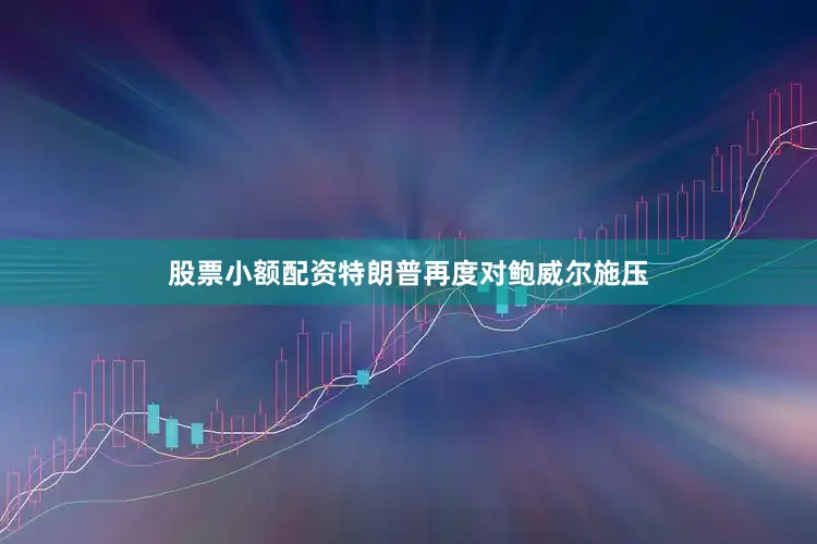 股票小额配资特朗普再度对鲍威尔施压