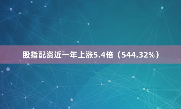 股指配资近一年上涨5.4倍（544.32%）