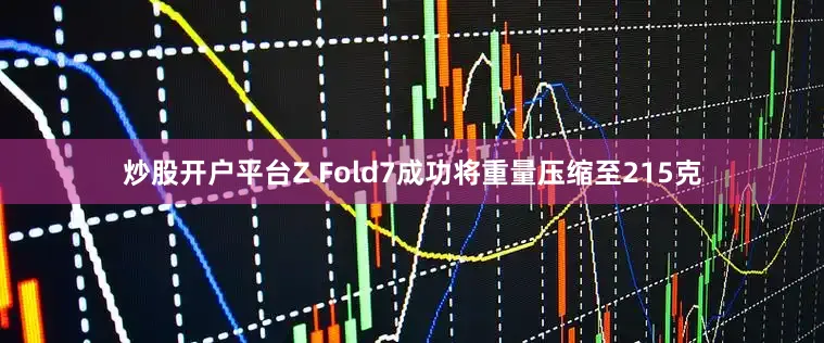 炒股开户平台Z Fold7成功将重量压缩至215克