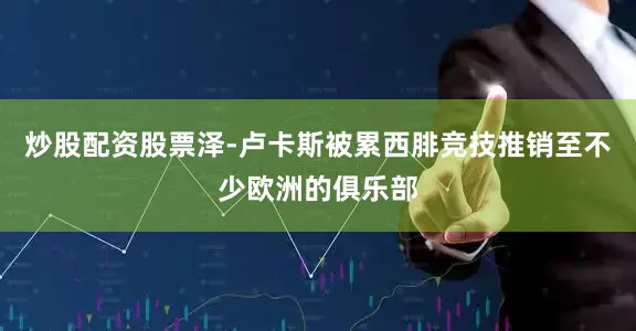 炒股配资股票泽-卢卡斯被累西腓竞技推销至不少欧洲的俱乐部