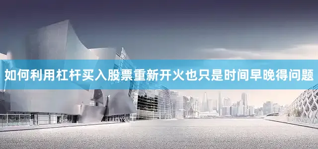 如何利用杠杆买入股票重新开火也只是时间早晚得问题