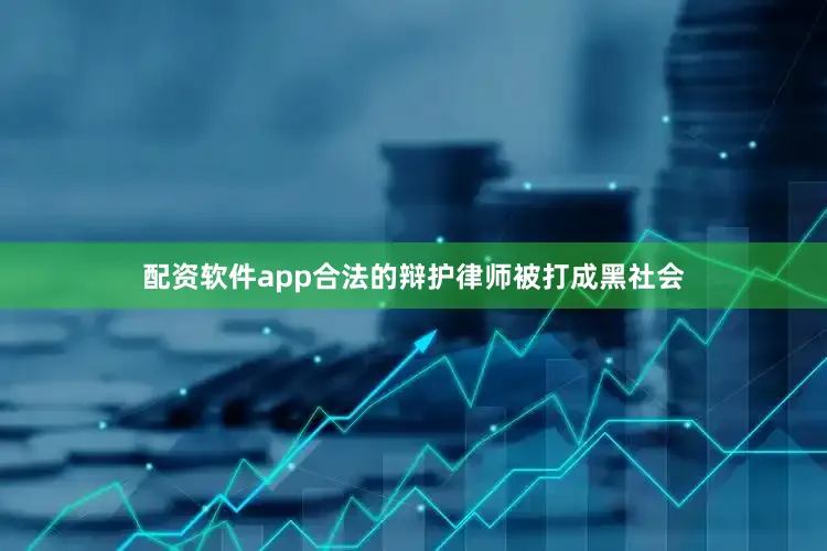 配资软件app合法的辩护律师被打成黑社会