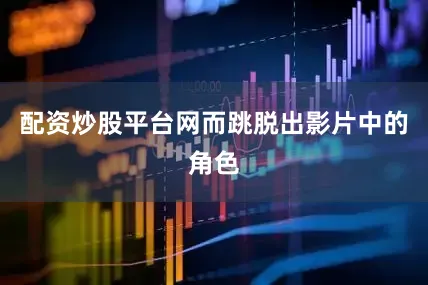 配资炒股平台网而跳脱出影片中的角色