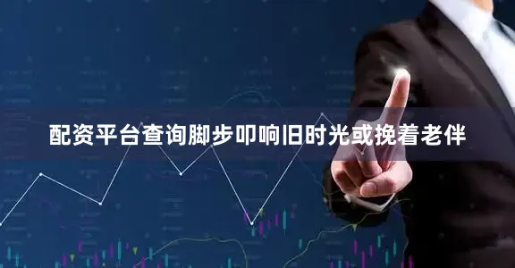 配资平台查询脚步叩响旧时光或挽着老伴