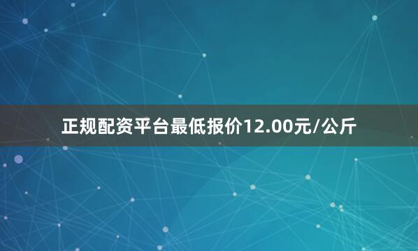 正规配资平台最低报价12.00元/公斤