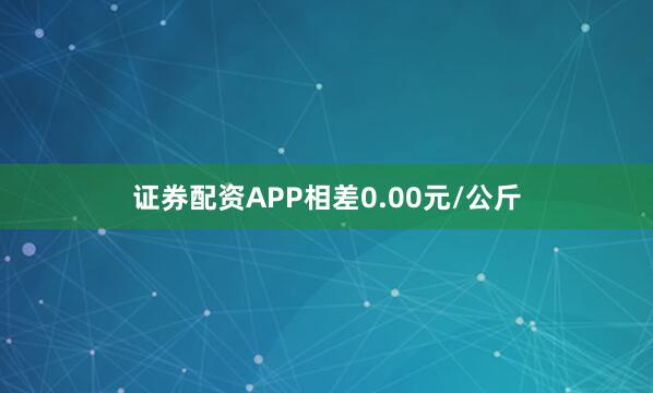 证券配资APP相差0.00元/公斤