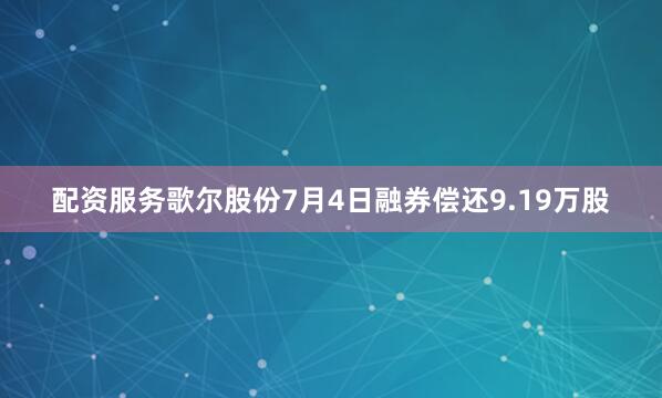 配资服务歌尔股份7月4日融券偿还9.19万股