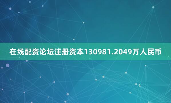 在线配资论坛注册资本130981.2049万人民币