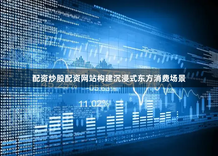 配资炒股配资网站构建沉浸式东方消费场景