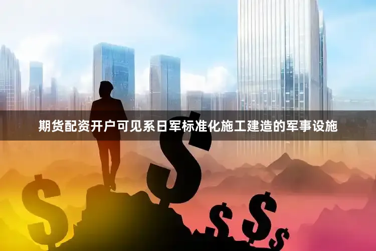 期货配资开户可见系日军标准化施工建造的军事设施