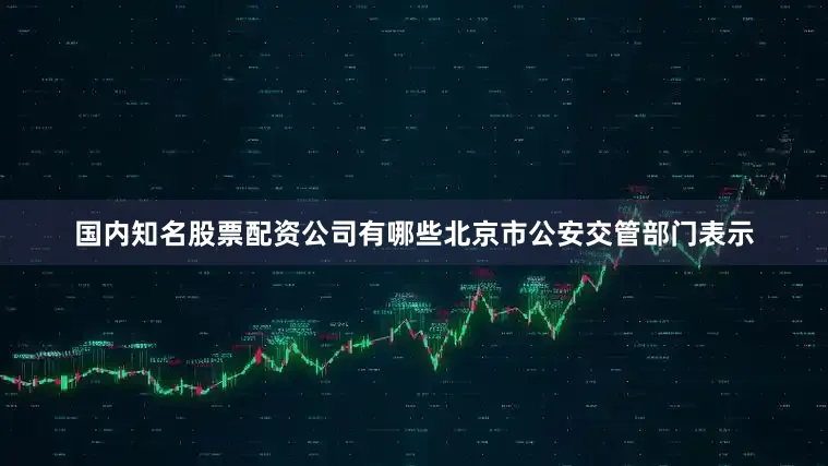 国内知名股票配资公司有哪些北京市公安交管部门表示