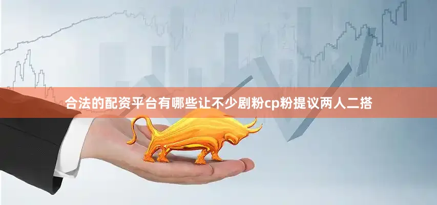 合法的配资平台有哪些让不少剧粉cp粉提议两人二搭