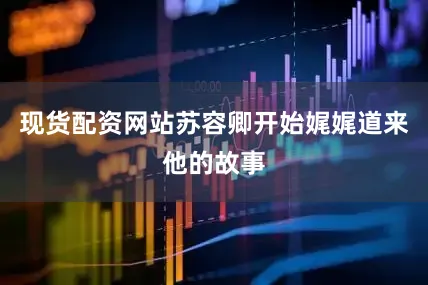 现货配资网站苏容卿开始娓娓道来他的故事