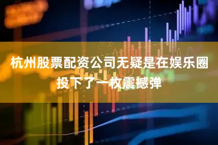 杭州股票配资公司无疑是在娱乐圈投下了一枚震撼弹
