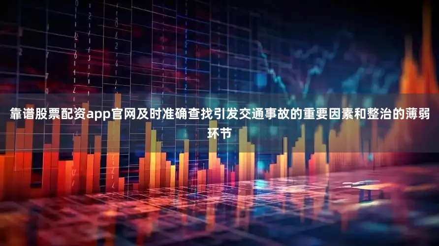靠谱股票配资app官网及时准确查找引发交通事故的重要因素和整治的薄弱环节