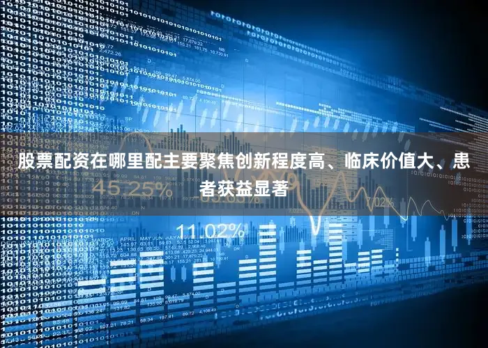股票配资在哪里配主要聚焦创新程度高、临床价值大、患者获益显著