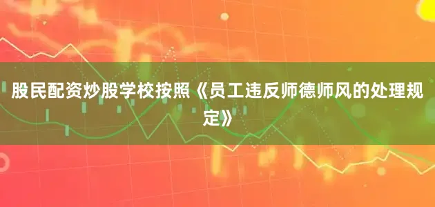 股民配资炒股学校按照《员工违反师德师风的处理规定》