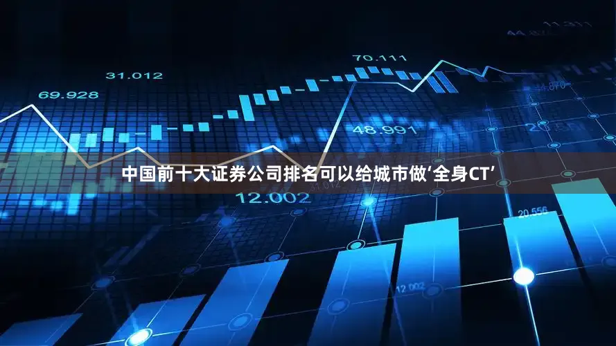 中国前十大证券公司排名可以给城市做‘全身CT’