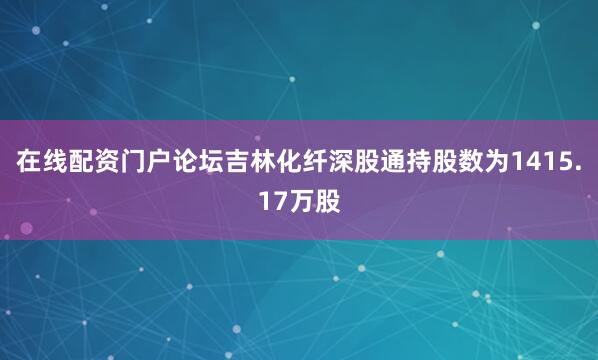 在线配资门户论坛吉林化纤深股通持股数为1415.17万股
