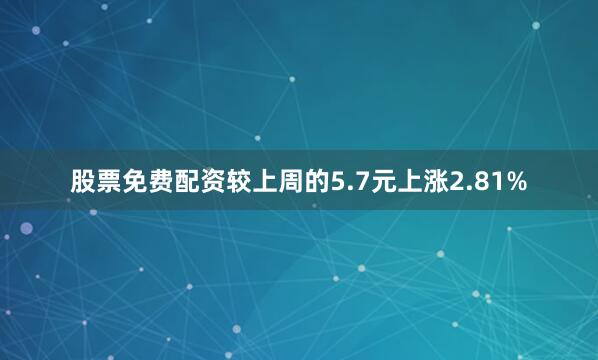 股票免费配资较上周的5.7元上涨2.81%