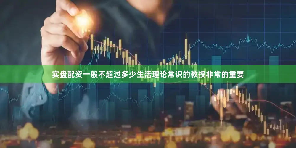 实盘配资一般不超过多少生活理论常识的教授非常的重要
