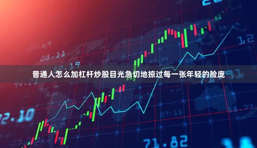 普通人怎么加杠杆炒股目光急切地掠过每一张年轻的脸庞