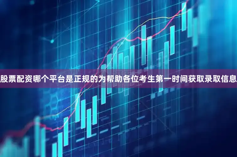 股票配资哪个平台是正规的为帮助各位考生第一时间获取录取信息