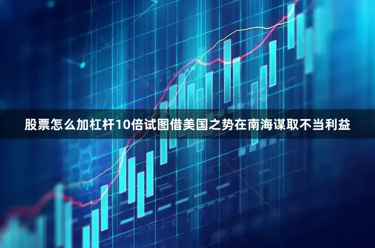 股票怎么加杠杆10倍试图借美国之势在南海谋取不当利益