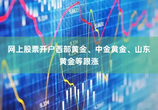 网上股票开户西部黄金、中金黄金、山东黄金等跟涨