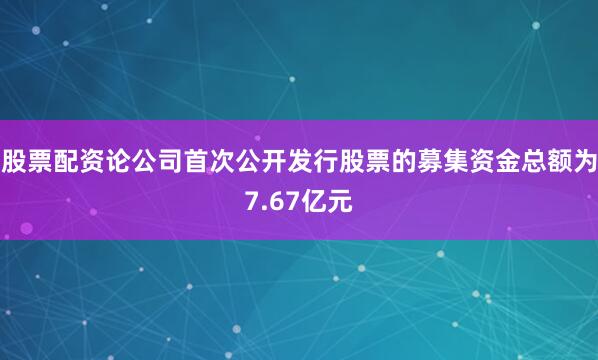 股票配资论公司首次公开发行股票的募集资金总额为7.67亿元