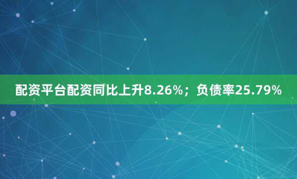 配资平台配资同比上升8.26%；负债率25.79%