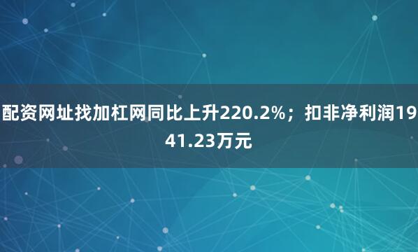 配资网址找加杠网同比上升220.2%；扣非净利润1941.23万元