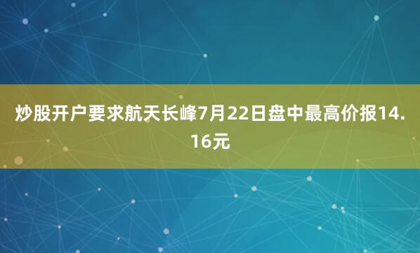 炒股开户要求航天长峰7月22日盘中最高价报14.16元