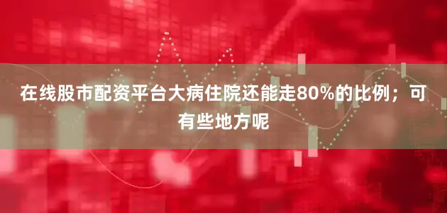 在线股市配资平台大病住院还能走80%的比例；可有些地方呢