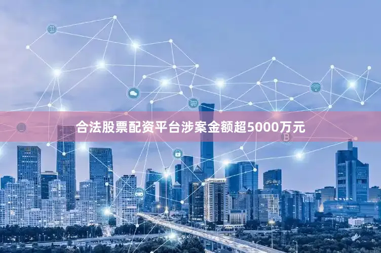 合法股票配资平台涉案金额超5000万元