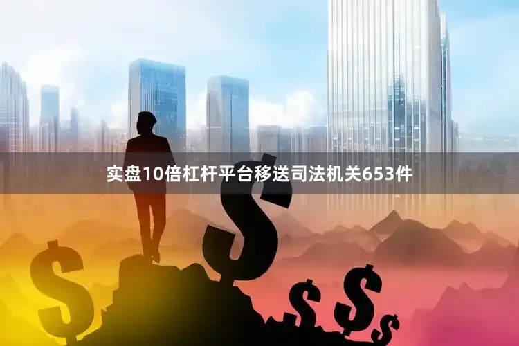 实盘10倍杠杆平台移送司法机关653件