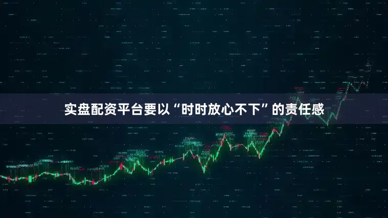 实盘配资平台要以“时时放心不下”的责任感