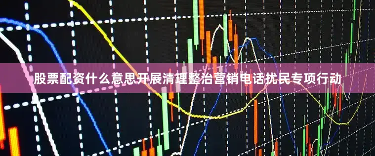 股票配资什么意思开展清理整治营销电话扰民专项行动