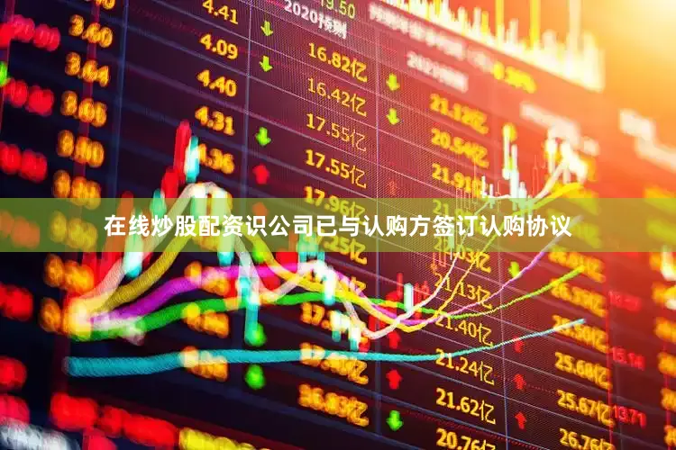 在线炒股配资识公司已与认购方签订认购协议