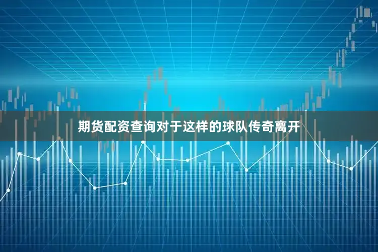 期货配资查询对于这样的球队传奇离开