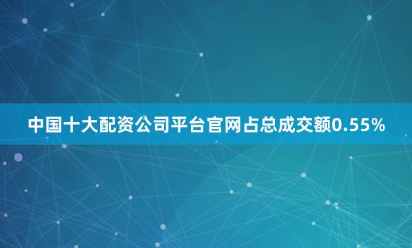 中国十大配资公司平台官网占总成交额0.55%