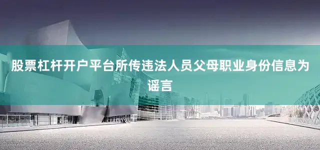 股票杠杆开户平台所传违法人员父母职业身份信息为谣言