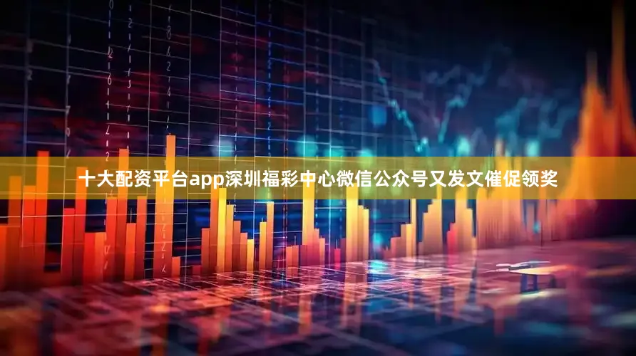 十大配资平台app深圳福彩中心微信公众号又发文催促领奖