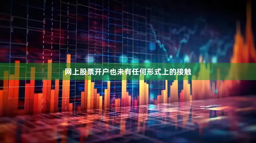 网上股票开户也未有任何形式上的接触