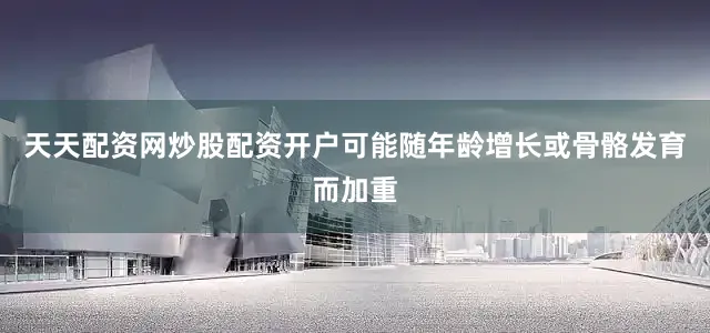 天天配资网炒股配资开户可能随年龄增长或骨骼发育而加重