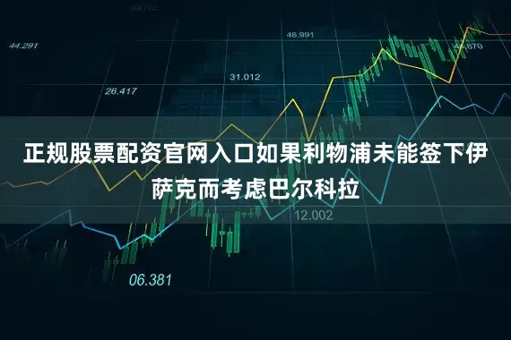 正规股票配资官网入口如果利物浦未能签下伊萨克而考虑巴尔科拉